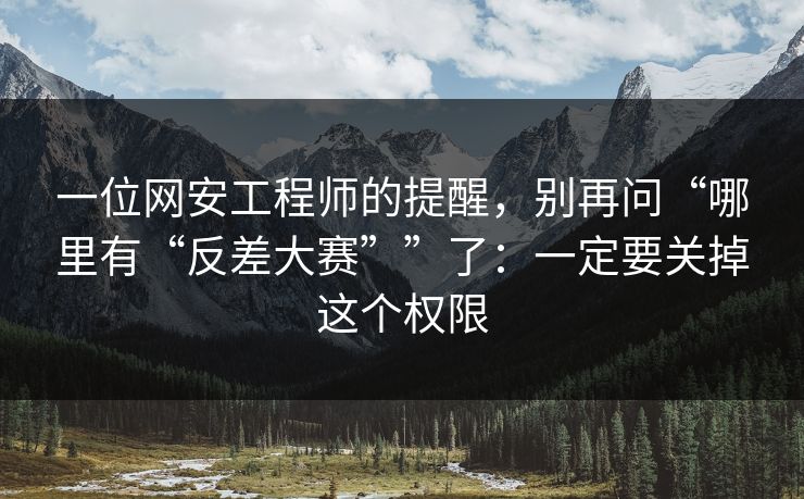 一位网安工程师的提醒，别再问“哪里有“反差大赛””了：一定要关掉这个权限