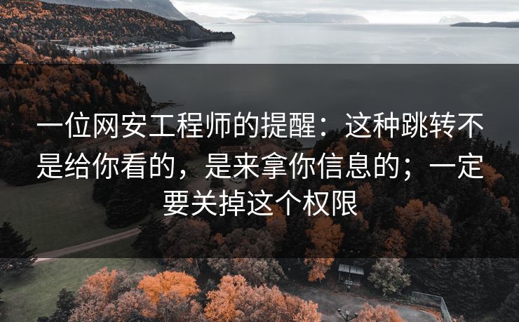 一位网安工程师的提醒：这种跳转不是给你看的，是来拿你信息的；一定要关掉这个权限
