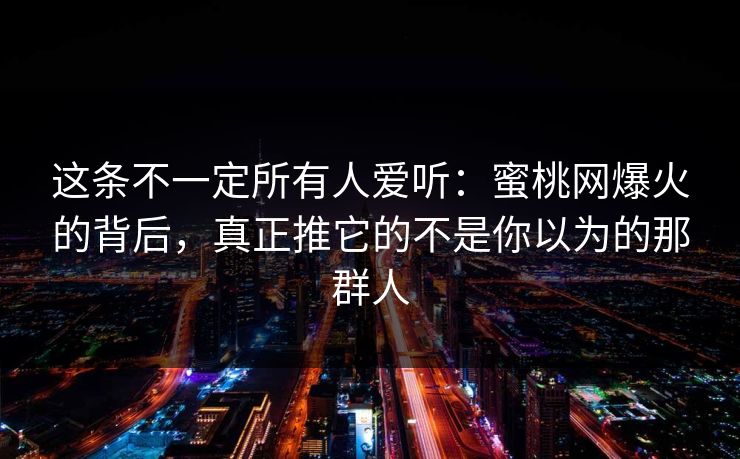 这条不一定所有人爱听：蜜桃网爆火的背后，真正推它的不是你以为的那群人