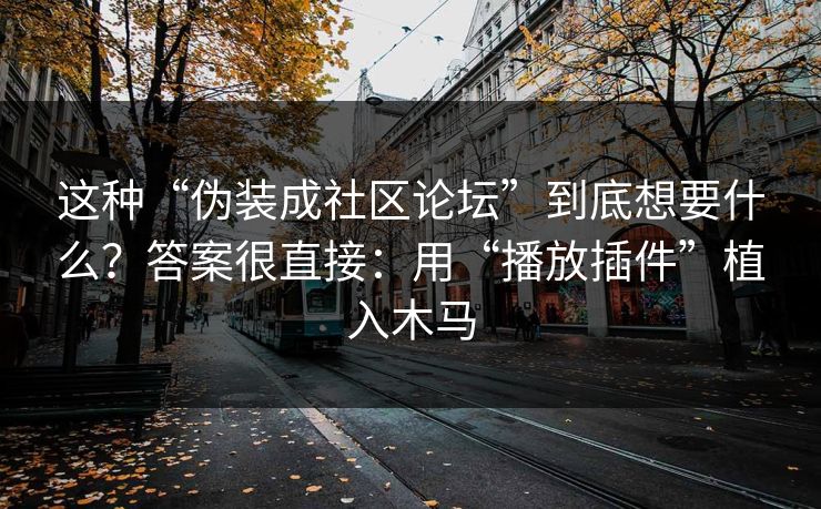 这种“伪装成社区论坛”到底想要什么？答案很直接：用“播放插件”植入木马