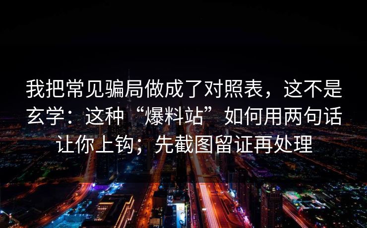 我把常见骗局做成了对照表，这不是玄学：这种“爆料站”如何用两句话让你上钩；先截图留证再处理