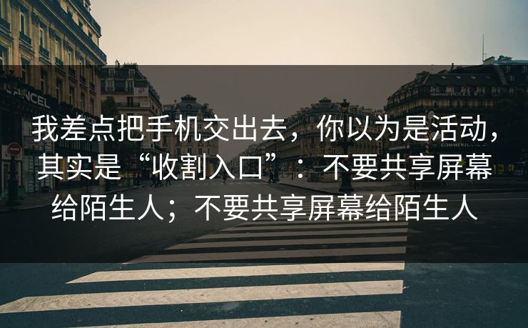 我差点把手机交出去，你以为是活动，其实是“收割入口”：不要共享屏幕给陌生人；不要共享屏幕给陌生人