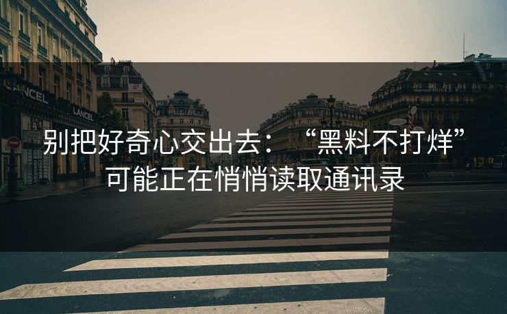 别把好奇心交出去：“黑料不打烊”可能正在悄悄读取通讯录