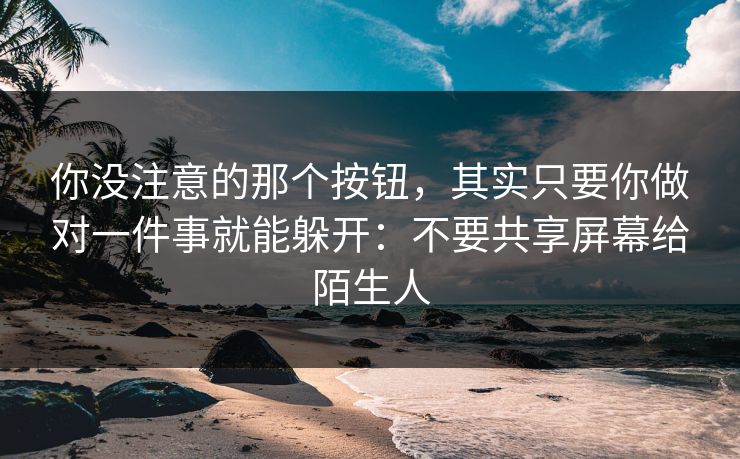 你没注意的那个按钮，其实只要你做对一件事就能躲开：不要共享屏幕给陌生人