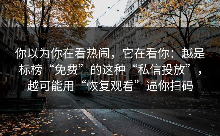 你以为你在看热闹，它在看你：越是标榜“免费”的这种“私信投放”，越可能用“恢复观看”逼你扫码