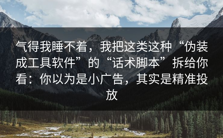 气得我睡不着，我把这类这种“伪装成工具软件”的“话术脚本”拆给你看：你以为是小广告，其实是精准投放