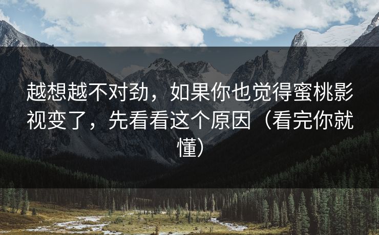 越想越不对劲，如果你也觉得蜜桃影视变了，先看看这个原因（看完你就懂）