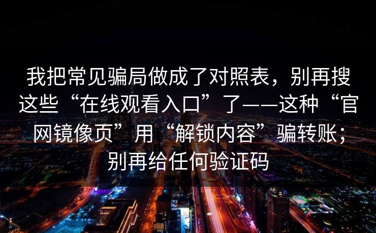 我把常见骗局做成了对照表，别再搜这些“在线观看入口”了——这种“官网镜像页”用“解锁内容”骗转账；别再给任何验证码