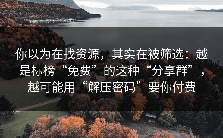 你以为在找资源，其实在被筛选：越是标榜“免费”的这种“分享群”，越可能用“解压密码”要你付费