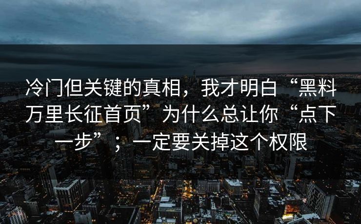 冷门但关键的真相，我才明白“黑料万里长征首页”为什么总让你“点下一步”；一定要关掉这个权限