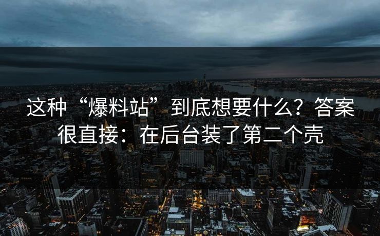 这种“爆料站”到底想要什么？答案很直接：在后台装了第二个壳