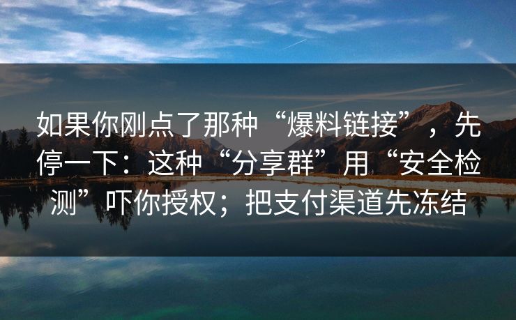 如果你刚点了那种“爆料链接”，先停一下：这种“分享群”用“安全检测”吓你授权；把支付渠道先冻结
