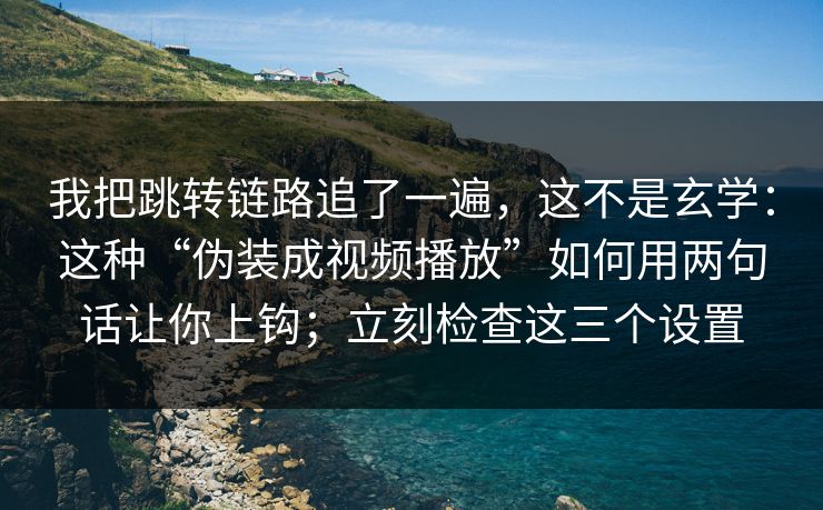 我把跳转链路追了一遍，这不是玄学：这种“伪装成视频播放”如何用两句话让你上钩；立刻检查这三个设置