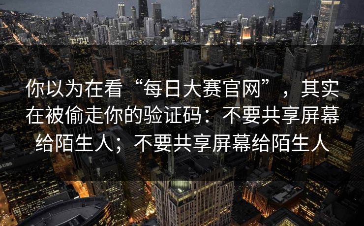 你以为在看“每日大赛官网”，其实在被偷走你的验证码：不要共享屏幕给陌生人；不要共享屏幕给陌生人