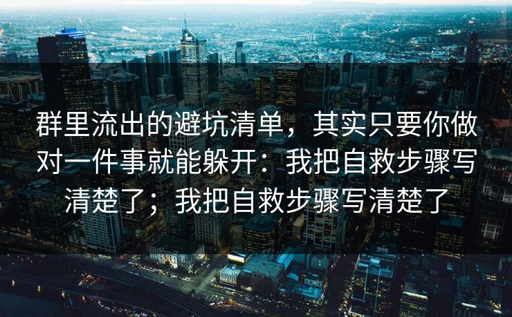 群里流出的避坑清单，其实只要你做对一件事就能躲开：我把自救步骤写清楚了；我把自救步骤写清楚了