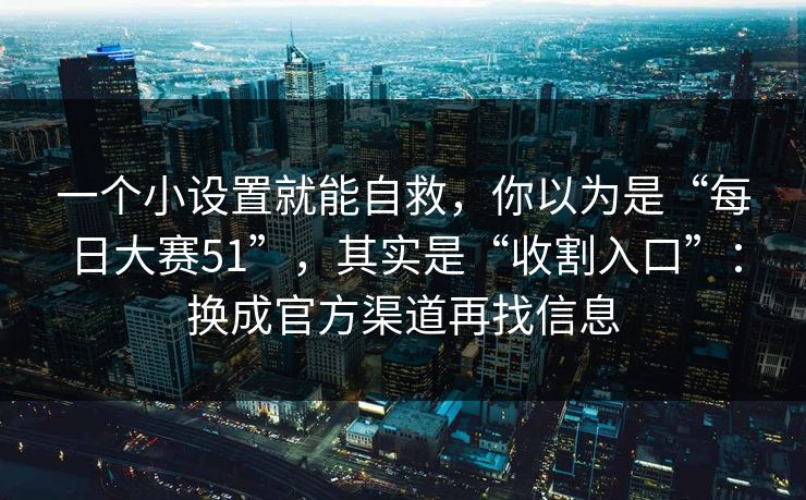 一个小设置就能自救，你以为是“每日大赛51”，其实是“收割入口”：换成官方渠道再找信息