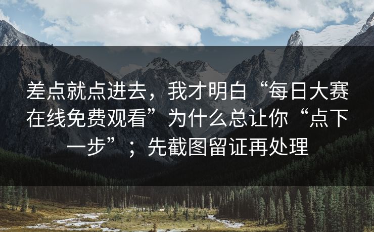 差点就点进去，我才明白“每日大赛在线免费观看”为什么总让你“点下一步”；先截图留证再处理