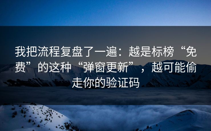 我把流程复盘了一遍：越是标榜“免费”的这种“弹窗更新”，越可能偷走你的验证码
