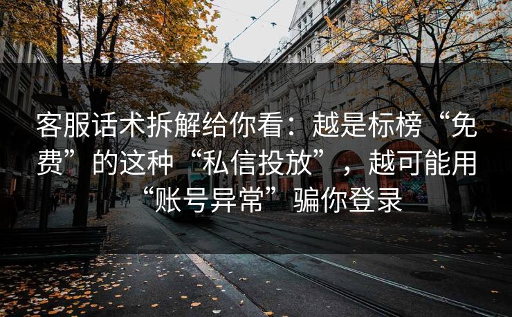 客服话术拆解给你看：越是标榜“免费”的这种“私信投放”，越可能用“账号异常”骗你登录