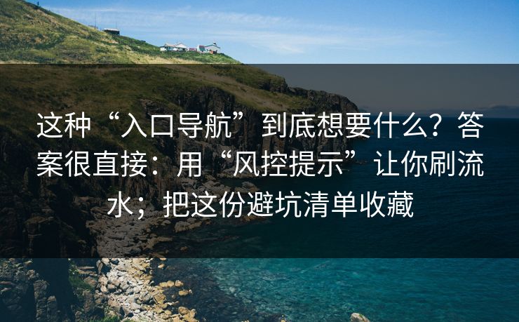 这种“入口导航”到底想要什么？答案很直接：用“风控提示”让你刷流水；把这份避坑清单收藏