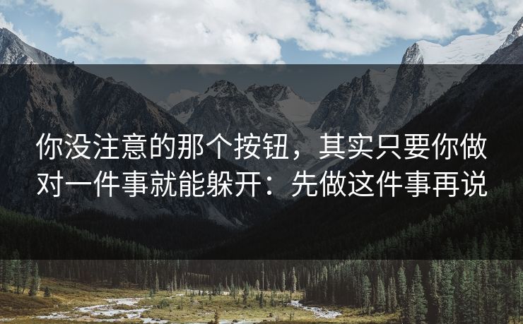 你没注意的那个按钮，其实只要你做对一件事就能躲开：先做这件事再说