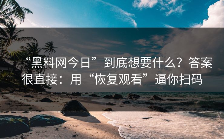 “黑料网今日”到底想要什么？答案很直接：用“恢复观看”逼你扫码