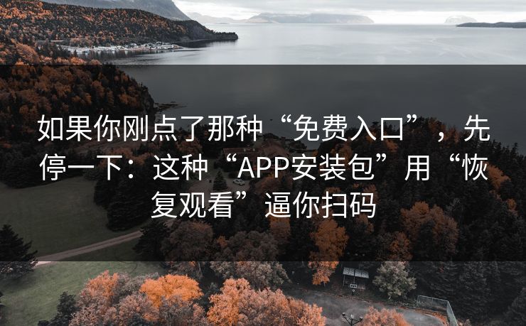 如果你刚点了那种“免费入口”，先停一下：这种“APP安装包”用“恢复观看”逼你扫码