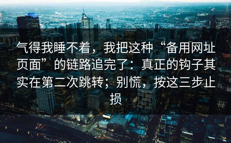 气得我睡不着，我把这种“备用网址页面”的链路追完了：真正的钩子其实在第二次跳转；别慌，按这三步止损