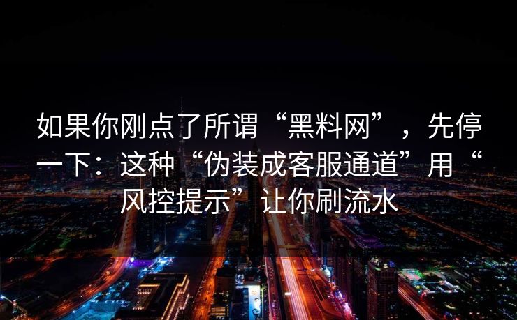 如果你刚点了所谓“黑料网”，先停一下：这种“伪装成客服通道”用“风控提示”让你刷流水