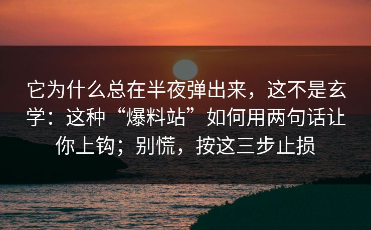 它为什么总在半夜弹出来，这不是玄学：这种“爆料站”如何用两句话让你上钩；别慌，按这三步止损