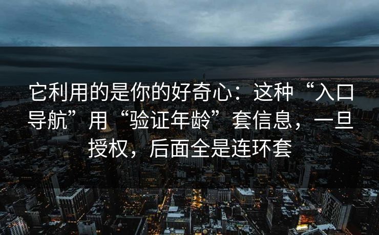 它利用的是你的好奇心：这种“入口导航”用“验证年龄”套信息，一旦授权，后面全是连环套
