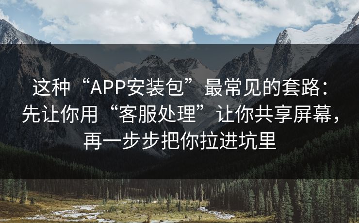 这种“APP安装包”最常见的套路：先让你用“客服处理”让你共享屏幕，再一步步把你拉进坑里