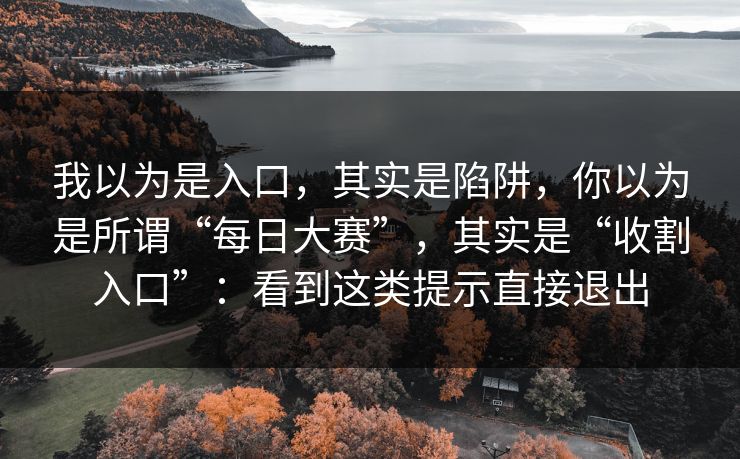 我以为是入口，其实是陷阱，你以为是所谓“每日大赛”，其实是“收割入口”：看到这类提示直接退出