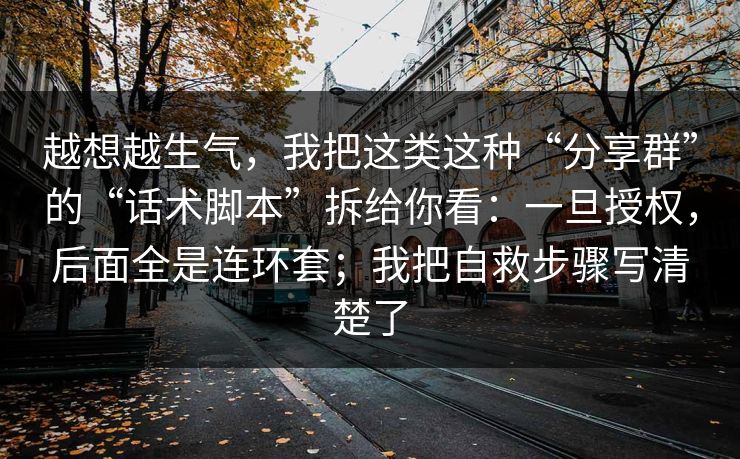 越想越生气，我把这类这种“分享群”的“话术脚本”拆给你看：一旦授权，后面全是连环套；我把自救步骤写清楚了