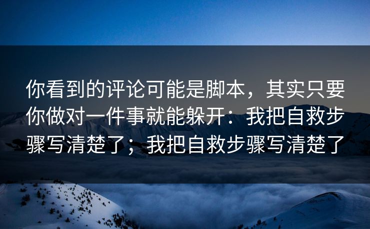 你看到的评论可能是脚本，其实只要你做对一件事就能躲开：我把自救步骤写清楚了；我把自救步骤写清楚了