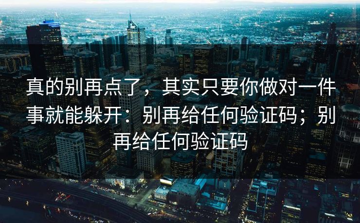 真的别再点了，其实只要你做对一件事就能躲开：别再给任何验证码；别再给任何验证码