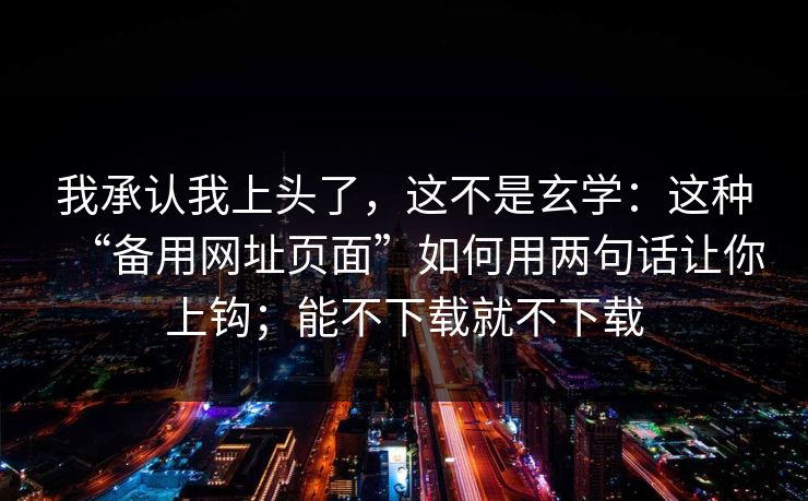我承认我上头了，这不是玄学：这种“备用网址页面”如何用两句话让你上钩；能不下载就不下载