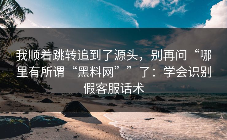 我顺着跳转追到了源头，别再问“哪里有所谓“黑料网””了：学会识别假客服话术