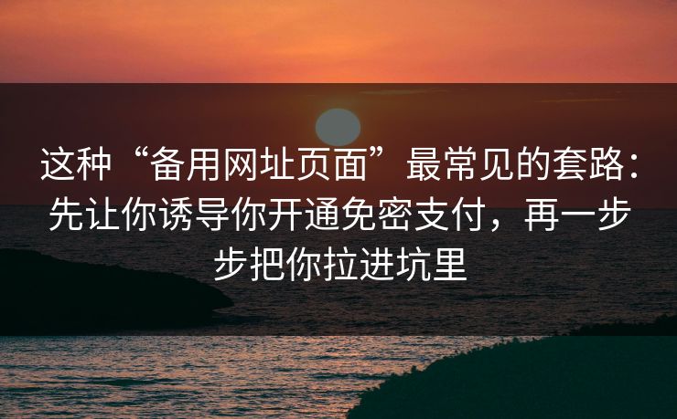 这种“备用网址页面”最常见的套路：先让你诱导你开通免密支付，再一步步把你拉进坑里