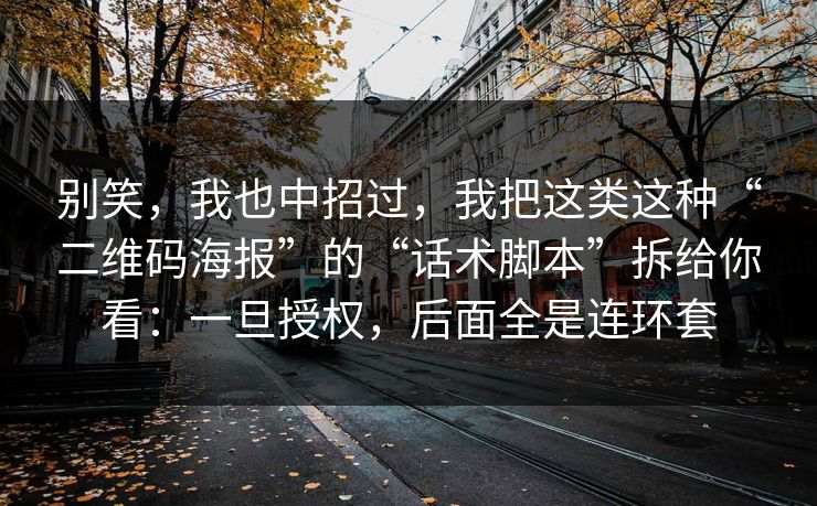别笑，我也中招过，我把这类这种“二维码海报”的“话术脚本”拆给你看：一旦授权，后面全是连环套
