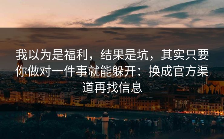 我以为是福利，结果是坑，其实只要你做对一件事就能躲开：换成官方渠道再找信息