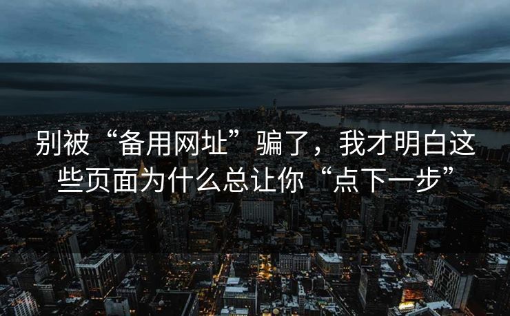 别被“备用网址”骗了，我才明白这些页面为什么总让你“点下一步”