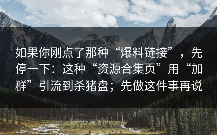 如果你刚点了那种“爆料链接”，先停一下：这种“资源合集页”用“加群”引流到杀猪盘；先做这件事再说