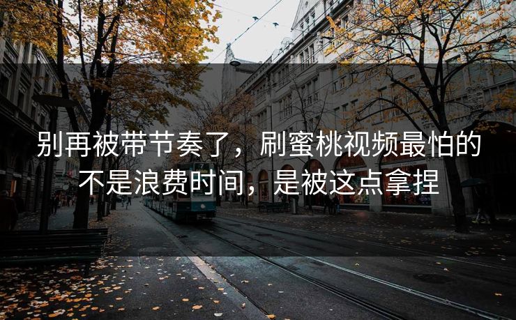 别再被带节奏了，刷蜜桃视频最怕的不是浪费时间，是被这点拿捏