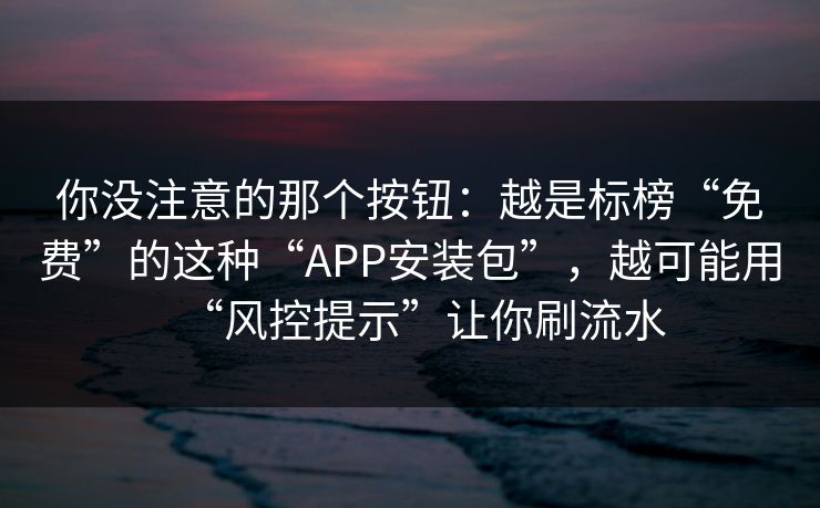 你没注意的那个按钮：越是标榜“免费”的这种“APP安装包”，越可能用“风控提示”让你刷流水