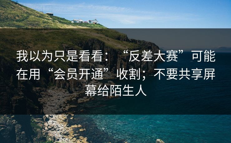 我以为只是看看：“反差大赛”可能在用“会员开通”收割；不要共享屏幕给陌生人