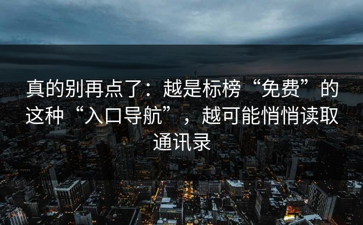 真的别再点了：越是标榜“免费”的这种“入口导航”，越可能悄悄读取通讯录