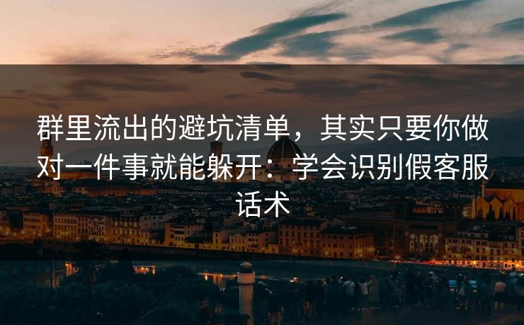 群里流出的避坑清单，其实只要你做对一件事就能躲开：学会识别假客服话术