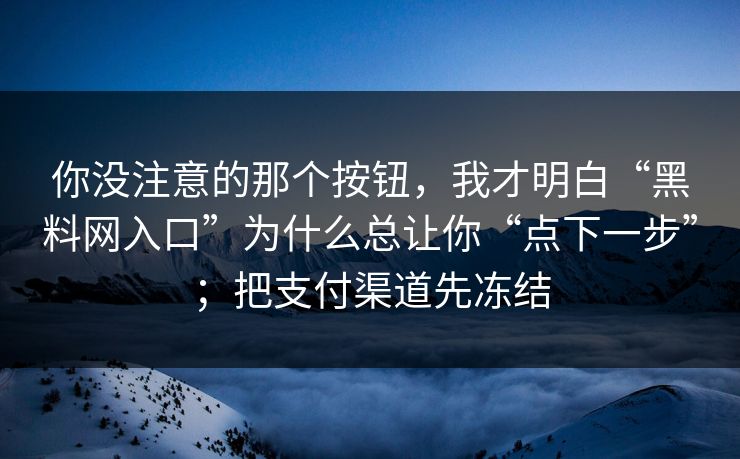 你没注意的那个按钮，我才明白“黑料网入口”为什么总让你“点下一步”；把支付渠道先冻结