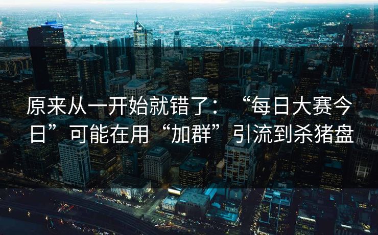 原来从一开始就错了：“每日大赛今日”可能在用“加群”引流到杀猪盘